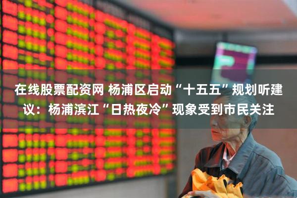 在线股票配资网 杨浦区启动“十五五”规划听建议：杨浦滨江“日热夜冷”现象受到市民关注