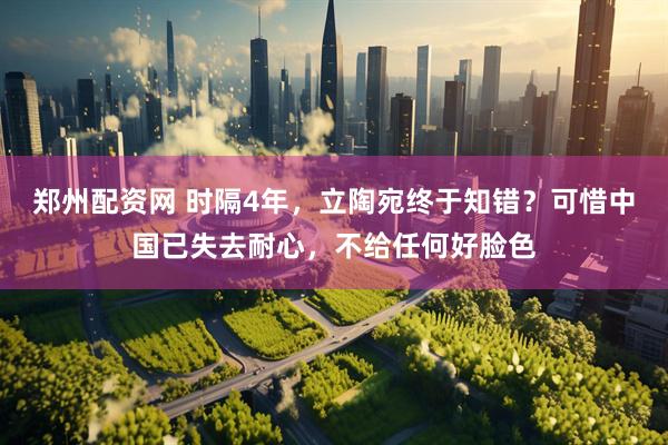 郑州配资网 时隔4年，立陶宛终于知错？可惜中国已失去耐心，不给任何好脸色
