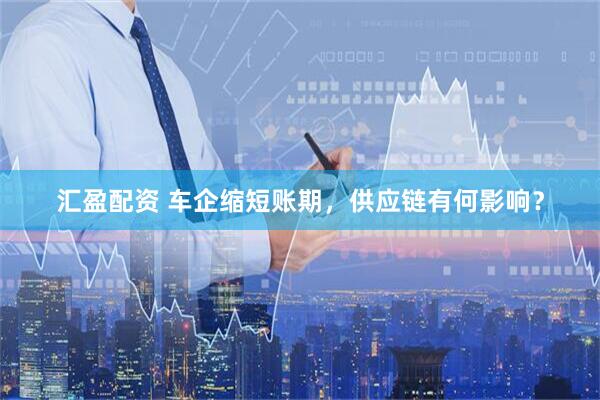汇盈配资 车企缩短账期，供应链有何影响？