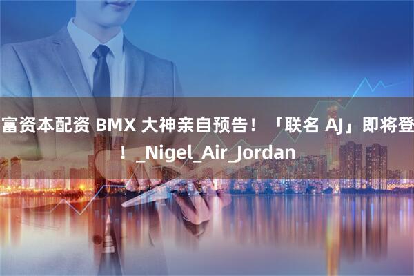 长富资本配资 BMX 大神亲自预告！「联名 AJ」即将登场！_Nigel_Air_Jordan