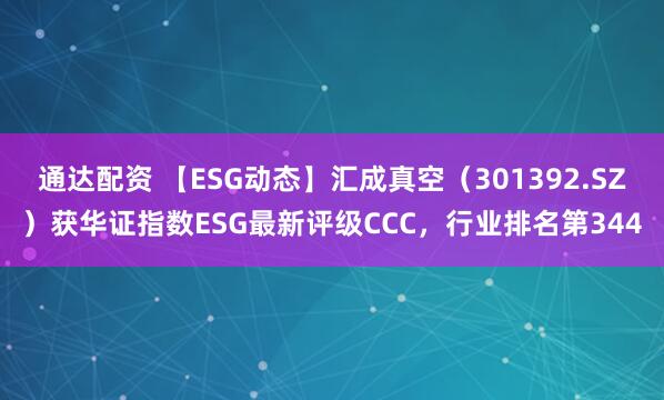 通达配资 【ESG动态】汇成真空（301392.SZ）获华证指数ESG最新评级CCC，行业排名第344