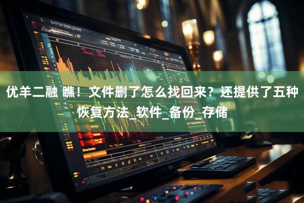 优羊二融 瞧！文件删了怎么找回来？还提供了五种恢复方法_软件_备份_存储