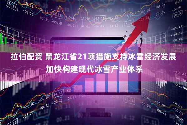 拉伯配资 黑龙江省21项措施支持冰雪经济发展  加快构建现代冰雪产业体系