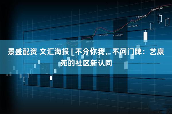 景盛配资 文汇海报 | 不分你我，不问门牌：艺康苑的社区新认同