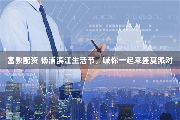 富敦配资 杨浦滨江生活节，喊你一起来盛夏派对
