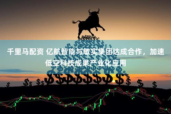 千里马配资 亿航智能与敏实集团达成合作，加速低空科技成果产业化应用