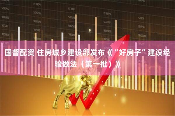 国督配资 住房城乡建设部发布《“好房子”建设经验做法（第一批）》