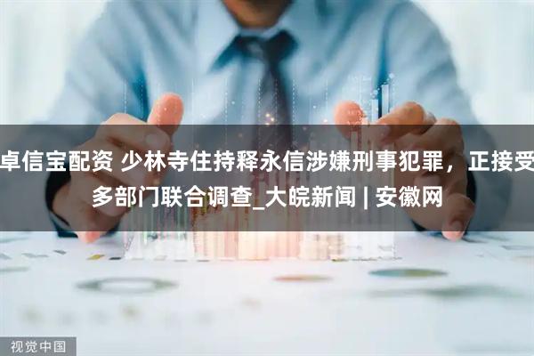 卓信宝配资 少林寺住持释永信涉嫌刑事犯罪，正接受多部门联合调查_大皖新闻 | 安徽网