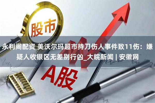永利阁配资 美沃尔玛超市持刀伤人事件致11伤：嫌疑人收银区无差别行凶_大皖新闻 | 安徽网