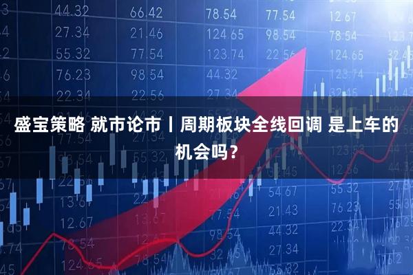 盛宝策略 就市论市丨周期板块全线回调 是上车的机会吗？
