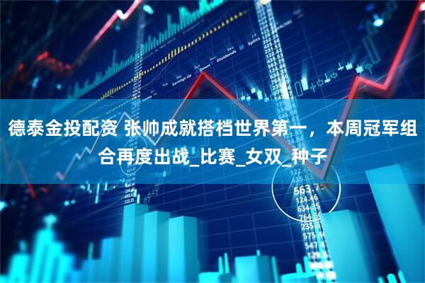 德泰金投配资 张帅成就搭档世界第一，本周冠军组合再度出战_比赛_女双_种子
