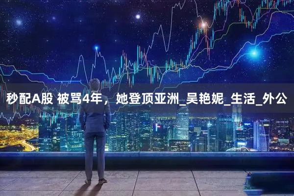 秒配A股 被骂4年，她登顶亚洲_吴艳妮_生活_外公