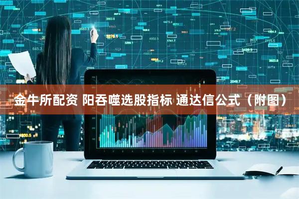 金牛所配资 阳吞噬选股指标 通达信公式（附图）