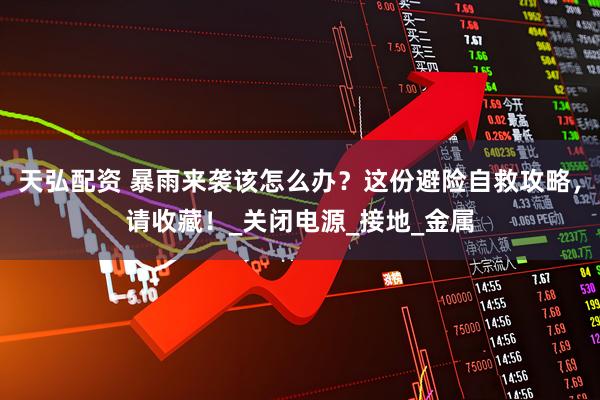 天弘配资 暴雨来袭该怎么办？这份避险自救攻略，请收藏！_关闭电源_接地_金属