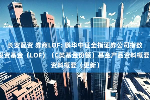 长安配资 券商LOF: 鹏华中证全指证券公司指数型证券投资基金（LOF）（C类基金份额）基金产品资料概要（更新）
