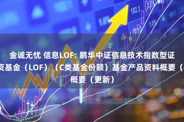 金诚无忧 信息LOF: 鹏华中证信息技术指数型证券投资基金（LOF）（C类基金份额）基金产品资料概要（更新）