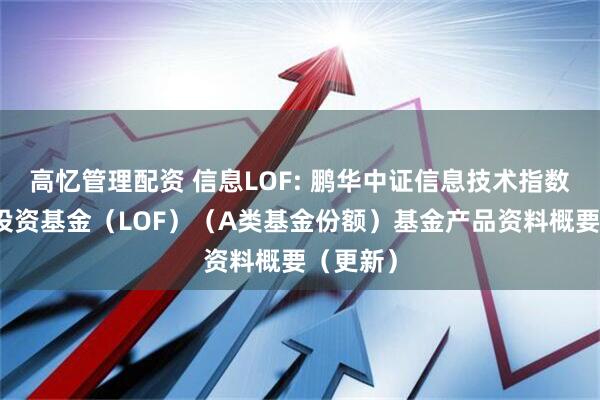 高忆管理配资 信息LOF: 鹏华中证信息技术指数型证券投资基金（LOF）（A类基金份额）基金产品资料概要（更新）