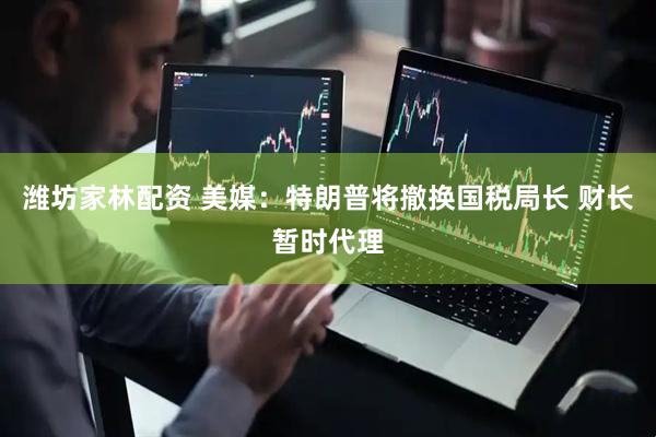 潍坊家林配资 美媒：特朗普将撤换国税局长 财长暂时代理