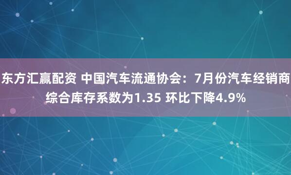 东方汇赢配资 中国汽车流通协会：7月份汽车经销商综合库存系数为1.35 环比下降4.9%