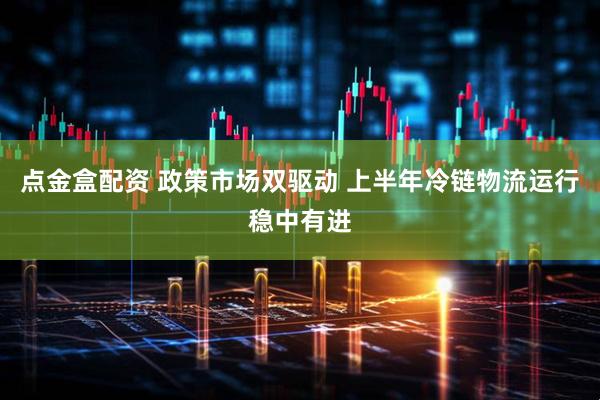 点金盒配资 政策市场双驱动 上半年冷链物流运行稳中有进