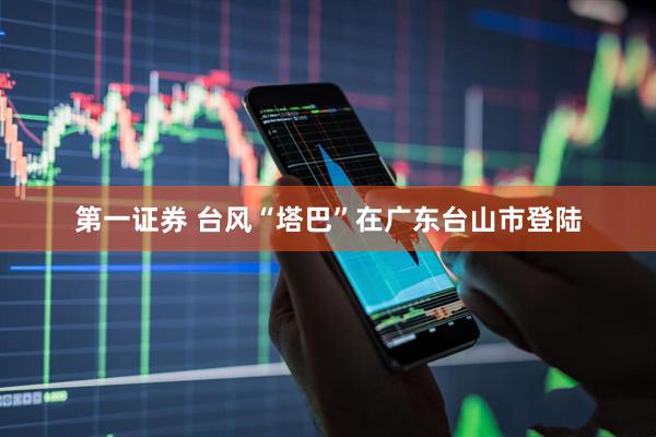 第一证券 台风“塔巴”在广东台山市登陆