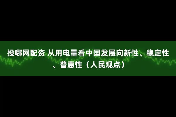 投哪网配资 从用电量看中国发展向新性、稳定性、普惠性（人民观点）