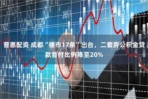 普惠配资 成都“楼市17条”出台，二套房公积金贷款首付比例降至20%