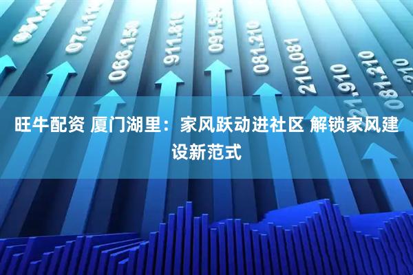 旺牛配资 厦门湖里：家风跃动进社区 解锁家风建设新范式