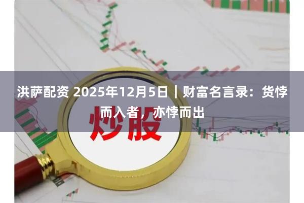 洪萨配资 2025年12月5日|财富名言录:货悖而入者,亦悖而出