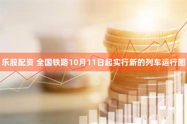 乐股配资 全国铁路10月11日起实行新的列车运行图