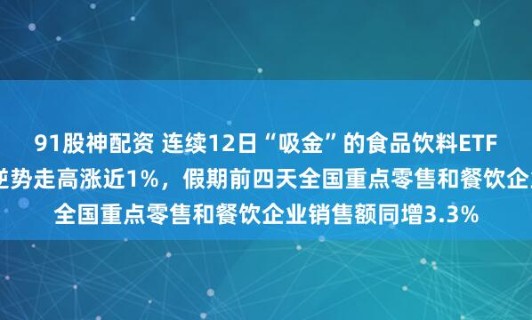 91股神配资 连续12日“吸金”的食品饮料ETF天弘（159736）逆势走高涨近1%，假期前四天全国重点零售和餐饮企业销售额同增3.3%