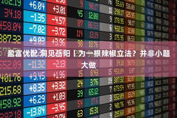 盈富优配 洞见岳阳丨为一根辣椒立法？并非小题大做