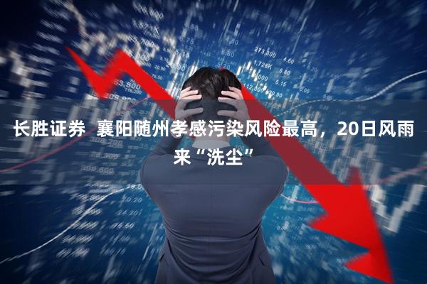 长胜证券 襄阳随州孝感污染风险最高,20日风雨来“洗尘”