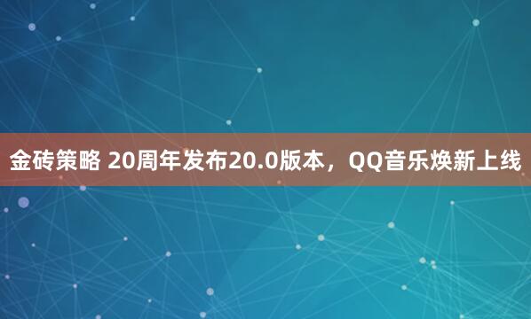 金砖策略 20周年发布20.0版本，QQ音乐焕新上线