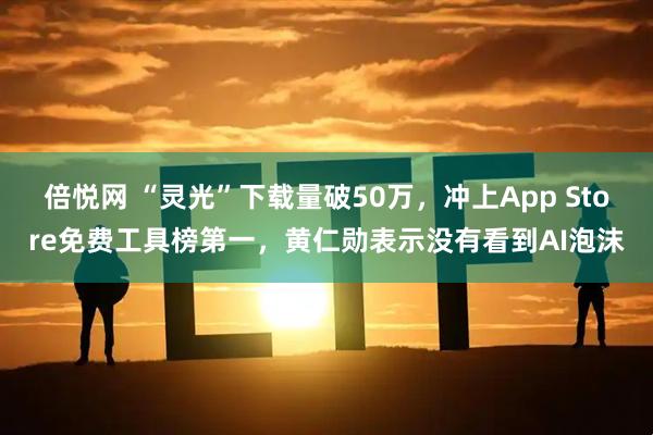 倍悦网 “灵光”下载量破50万，冲上App Store免费工具榜第一，黄仁勋表示没有看到AI泡沫