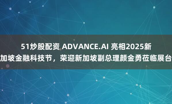 51炒股配资 ADVANCE.AI 亮相2025新加坡金融科技节，荣迎新加坡副总理颜金勇莅临展台
