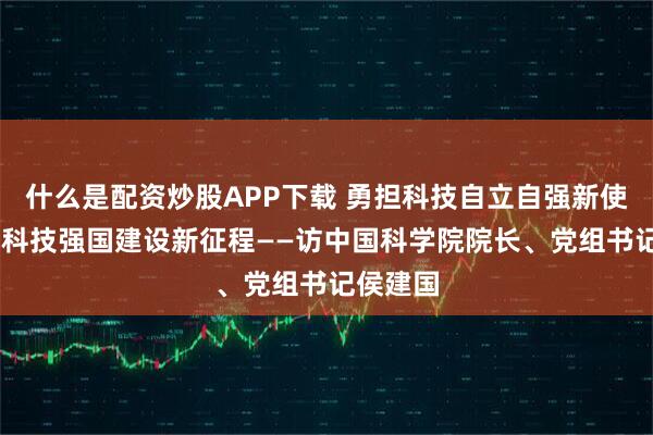 什么是配资炒股APP下载 勇担科技自立自强新使命 走好科技强国建设新征程——访中国科学院院长、党组书记侯建国