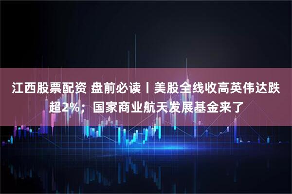 江西股票配资 盘前必读丨美股全线收高英伟达跌超2%；国家商业航天发展基金来了