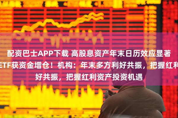 配资巴士APP下载 高股息资产年末日历效应显著，多只红利类ETF获资金增仓！机构：年末多方利好共振，把握红利资产投资机遇