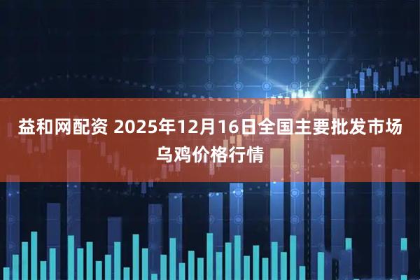 益和网配资 2025年12月16日全国主要批发市场乌鸡价格行情