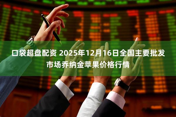 口袋超盘配资 2025年12月16日全国主要批发市场乔纳金苹果价格行情