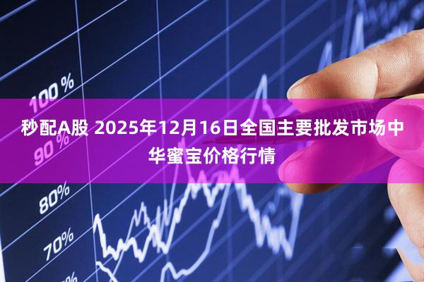 秒配A股 2025年12月16日全国主要批发市场中华蜜宝价格行情