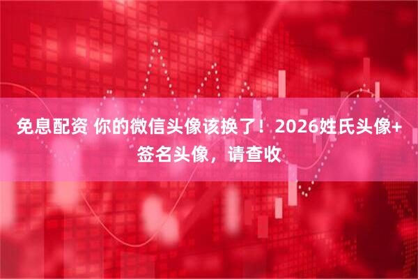 免息配资 你的微信头像该换了！2026姓氏头像+签名头像，请查收
