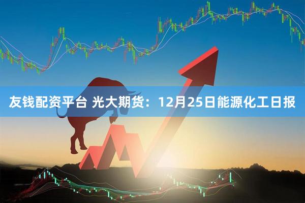 友钱配资平台 光大期货：12月25日能源化工日报