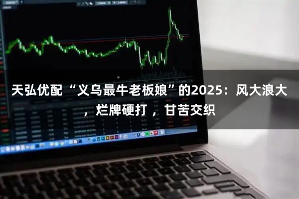天弘优配 “义乌最牛老板娘”的2025：风大浪大，烂牌硬打 ，甘苦交织