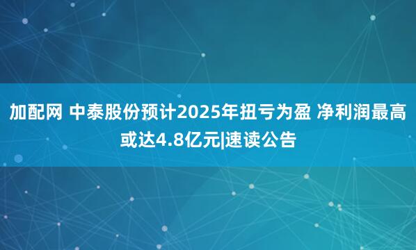 加配网 中泰股份预计2025年扭亏为盈 净利润最高或达4.8亿元|速读公告