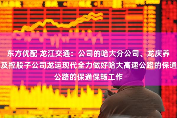 东方优配 龙江交通：公司的哈大分公司、龙庆养护公司以及控股子公司龙运现代全力做好哈大高速公路的保通保畅工作