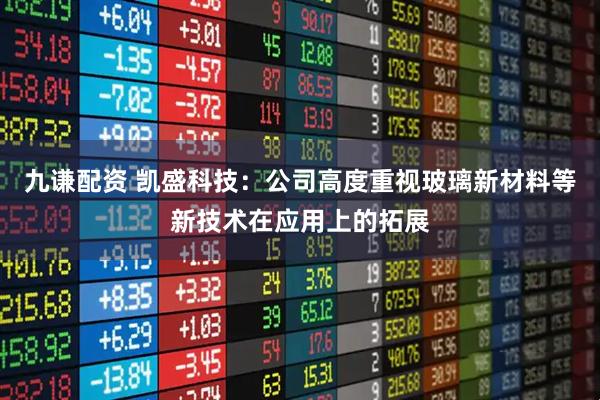九谦配资 凯盛科技：公司高度重视玻璃新材料等新技术在应用上的拓展