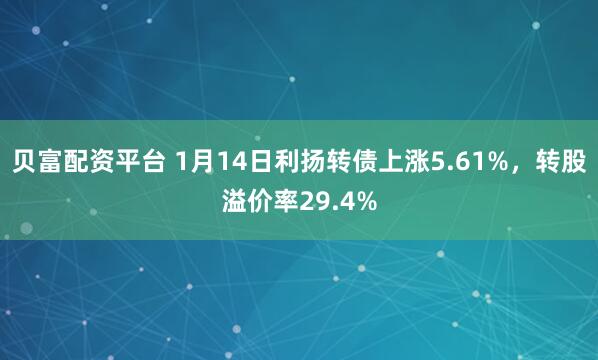 贝富配资平台 1月14日利扬转债上涨5.61%，转股溢价率29.4%
