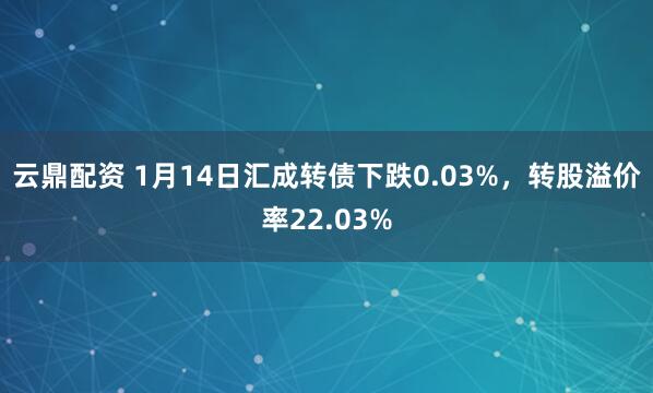 云鼎配资 1月14日汇成转债下跌0.03%,转股溢价率22.03%